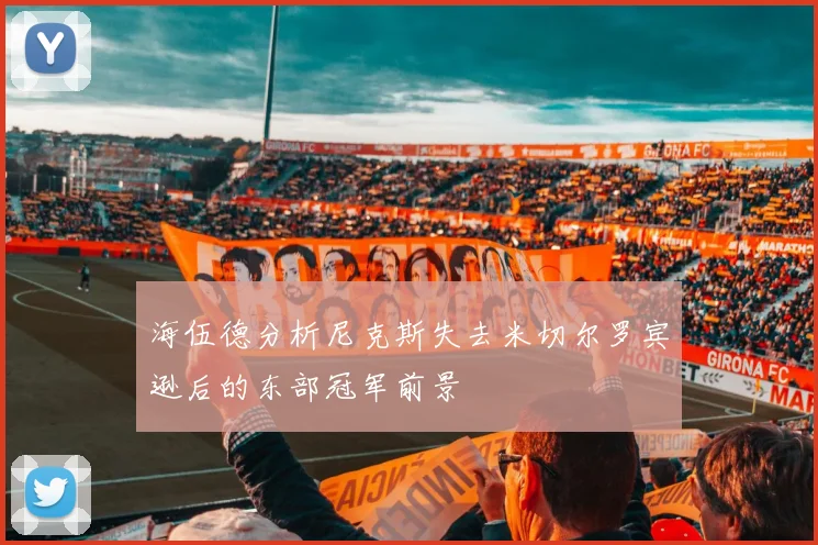 海伍德分析尼克斯失去米切尔罗宾逊后的东部冠军前景